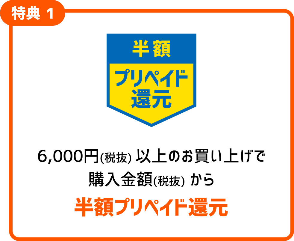 特典1: 6,000円(税抜)以上のお買い上げで、購入金額(税抜)から半額プリペイド還元